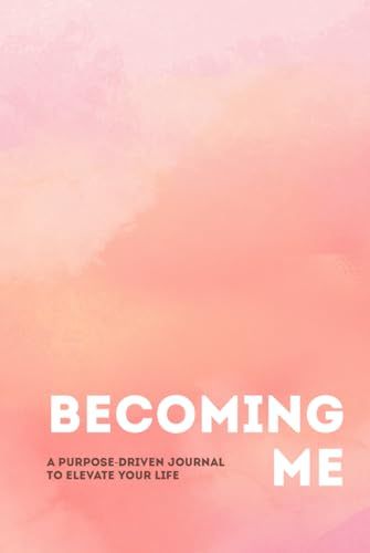 Becoming Me: A Purpose-Driven Journal to Elevate Your Life