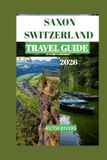 SAXON SWITZERLAND TRAVEL GUIDE: The Complete Travel Guide to Bastei Bridge, Scenic Hiking Trails, Hidden Viewpoints, Outdoor Adventures, and the Natural Wonders of Germany's Sandstone Paradise