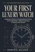 Your First Luxury Watch: A Beginner’s Guide to Choosing, Buying and Caring for the Right Watch—Without Overpaying or Making Costly Mistakes