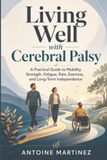 Living Well with Cerebral Palsy: A Practical Guide to Mobility, Strength, Fatigue, Pain, Exercise, and Long-Term Independence