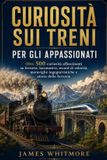 CURIOSITÀ Libri GmbH Curiosità Sui Treni Per Gli Appassionati: Oltre 500 curiosità affascinanti su ferrovie, locomotive, record di velocità, meraviglie ingegneristiche e storia delle ferrovie