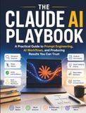 The Claude AI The Claude AI Playbook: A Practical Guide to Prompt Engineering, AI Workflows, and Producing Results You Can Trust