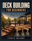 DECK BUILDING FOR BEGINNERS: A Step-by-Step DIY Guide to Planning, Footings, Framing, Decking, Stairs, Railings, and 15 Wood and Composite Backyard Projects