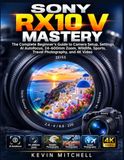 Sony RX10 V Mastery: The Complete Beginner’s Guide to Camera Setup, Settings, AI Autofocus, 24–600mm Zoom, Wildlife, Sports, Travel Photography, and 4K Video