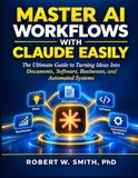 MASTER AI WORKFLOWS WITH CLAUDE EASILY: The Ultimate Guide to Turning Ideas Into Documents, Software, Businesses, and Automated Systems