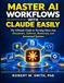 MASTER AI WORKFLOWS WITH CLAUDE EASILY: The Ultimate Guide to Turning Ideas Into Documents, Software, Businesses, and Automated Systems