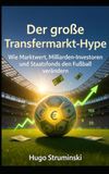 Der große Transfermarkt-Hype: Wie Marktwert, Milliarden-Investoren und Staatsfonds den Fußball verändern: Von der Bosman-Ära bis zur Saudi Pro League
