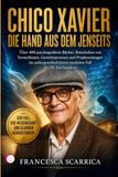 CHICO XAVIER: DIE HAND AUS DEM JENSEITS: Über 400 psychografierte Bücher, Botschaften von Verstorbenen, Gerichtsprozesse und Prophezeiungen im außergewöhnlichsten medialen Fall des 20. Jahrhunderts
