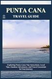 PUNTA CANA TRAVEL GUIDE: Top Attractions, Local Tips, Outdoor Adventures, and Travel Essentials for Your Journey