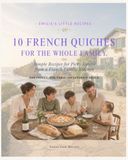 10 French Quiches & Tarts for the Whole Family: Simple Recipes for Picky Eaters from a French Family Kitchen