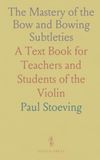The Mastery of the Bow and Bowing Subtleties: A Text Book for Teachers and Students of the Violin