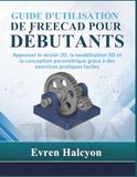 GUIDE FREEcad GUIDE D'UTILISATION DE FREECAD POUR DÉBUTANTS: Apprenez le dessin 2D, la modélisation 3D et la conception paramétrique grâce à des exercices pratiques faciles