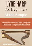Lyre Harp: Lyre Harp for Beginners Made Simple: Step-By-Step Lessons, Easy Songs, Tuning Guide & Music Basics To Play Beautiful Melodies Fast