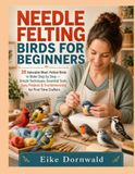 NEEDLE FELTING BIRDS FOR BEGINNERS: 20 Adorable Wool-Felted Birds To Make Step By Step