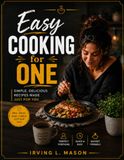 Easy Cooking for One: 100+ Simple, Delicious Recipes for One-Person Meals, Quick Weeknight Dinners, and Stress-Free Everyday Cooking