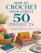 HOW TO CROCHET YOUR FIRST 50 PROJECTS: A Beginner's Stitch-by-Stitch Companion