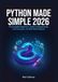 Python Made Simple 2026: The Complete Beginner’s Guide to Programming, Core Concepts, and Real-World Projects