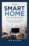 THE SMART HOME HANDBOOK: How to Set Up Smart Lighting, Smart Security, Voice Assistants, and Home Automation Without Technical Experience