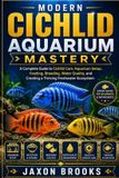 Modern Cichlid Aquarium Mastery: A Complete Guide to Cichlid Care, Aquarium Setup, Feeding, Breeding, Water Quality, and Creating a Thriving Freshwater Ecosystem