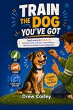 TRAIN THE DOG YOU’VE GOT: Dog Training for Kids 8–12: Teach Sit, Come and Loose-Leash Walking — Even If You’ve Never Trained a Dog Before