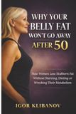 Why Your Belly Fat Won't Go Away After 50: How Women Lose Stubborn Fat Without Starving, Dieting or Wrecking Their metabolism