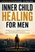 Inner Child Healing for Men: Heal the Father Wound, Overcome Attachment Anxiety, Fear of Intimacy and Emotional Blocks — Build Inner Strength, Self-Worth and Healthy Relationships