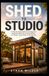 SHED TO STUDIO: A Step-by-Step Guide to Turning Your Backyard Shed into a Home Office, Art Studio, Guest Suite, or Rental Unit