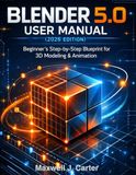 Blender 5.0 User Manual (2026 Edition): Beginner’s Step-by-Step Blueprint for 3D Modeling & Animation