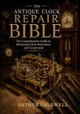 The Antique Clock Repair Bible: The Comprehensive Guide to Mechanical Clock Restoration and Conservation
