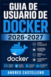 Guia Docker Guia de Usuario de Docker 2026-2027: Aprende a Instalar, Configurar y Desplegar Contenedores en Produccion desde Cero