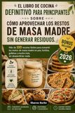 El libro de cocina definitivo para principiantes sobre cómo aprovechar los restos de masa madre sin generar residuos: Más de 100 recetas fáciles para ... galletas y mucho más, sin desperdiciar nada.