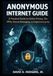 Anonymous Internet Guide: A Practical Guide to Online Privacy, Tor, VPNs, Secure Messaging, and Digital Anonymity