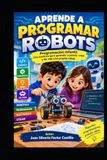 APRENDE A PROGRAMAR ROBOTS: Programación infantil. Una aventura para aprender a pensar, crear y dar vida a tus propios robots