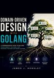 Domain-Driven Independently Published Domain-Driven Design with Golang: A Comprehensive Guide to Building Maintainable, Scalable, and Business-Focused Software Systems
