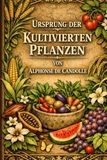 Der Ursprung der Kulturpflanzen: Die definitive Archiv-Ausgabe des wegweisenden Werks zur botanischen Geschichte und landwirtschaftlichen Evolution