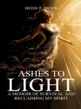 Ashes Heidi F. Dunn Ashes to Light: A Memoir of Survival and Reclaiming My Spirit
