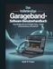 Das GarbageBand Das vollständige GarbageBand-Software-Benutzerhandbuch: Vom Nullpunkt zum fertigen Song – Keine Vorkenntnisse erforderlich
