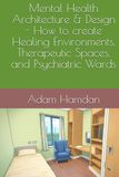 Mental Health Architecture & Design - How to create Healing Environments, Therapeutic Spaces, and Psychiatric Wards