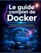 Le Docker Le guide complet de Docker: Un manuel pratique pour débutants afin d'apprendre la conteneurisation, construire des projets réels, maîtriser les ... à utiliser Docker en toute confiance