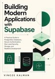 Building Supabase Building Modern Applications with Supabase: A Practical Guide to PostgreSQL Databases, Secure Authentication, Row Level Security, Storage, and Realtime Development