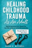 Healing Childhood Trauma As An Adult: Break the Generational Cycle, Reparent Your Inner Child, and Become the One Who Ends the Pain — Through Letters to Your Past