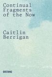 Continual Distanz Verlag GmbH Caitlin Berrigan: Continual Fragments of the Now