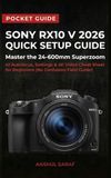 Sony RX10 V 2026 Quick Setup Guide: Master the 24-600mm Superzoom - AI Autofocus, Settings & 4K Video Cheat Sheet for Beginners (No Confusion Pocket Field Guide)