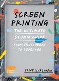 Screenprinting: Print Club London Screenprinting: The Ultimate Studio Guide from Sketchbook to Squeegee