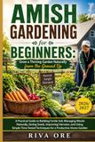 AMISH GARDENING FOR BEGINNERS: GROW A THRIVING GARDEN NATURALLY FROM THE GROUND UP: A Practical Guide to Building Fertile Soil, Managing Weeds ... Time- Tested Techniques for a Productive Home