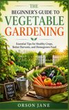 The Beginner’s Guide to Vegetable Gardening