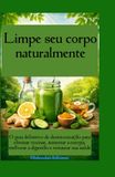 Limpe seu corpo naturalmente O guia definitivo de desintoxicação para eliminar toxinas, aumentar a energia, melhorar a digestão e restaurar sua saúde