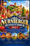 NÜRNBERGER REISEFÜHRER 2027: Der umfassende Reiseführer zu historischen Sehenswürdigkeiten, Kaiserschlössern, Weihnachtsmärkten, Museen, regionaler ... Reisetipps und unvergesslichen Erlebnissen