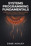 Systems Programming Fundamentals: A Beginner’s Guide to Memory Safety and Concurrency with Rust