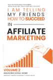 I Am Telling My Friends How to Succeed in Affiliate Marketing Volume 2: BUILD THE SYSTEM. READ THE NUMBERS. GROW THE INCOME. CREATE SOMETHING THAT LASTS.